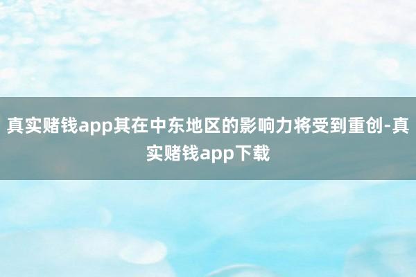 真实赌钱app其在中东地区的影响力将受到重创-真实赌钱app下载