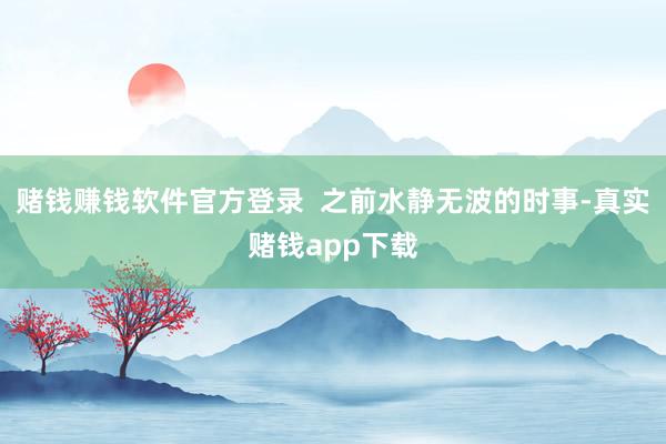 赌钱赚钱软件官方登录  之前水静无波的时事-真实赌钱app下载