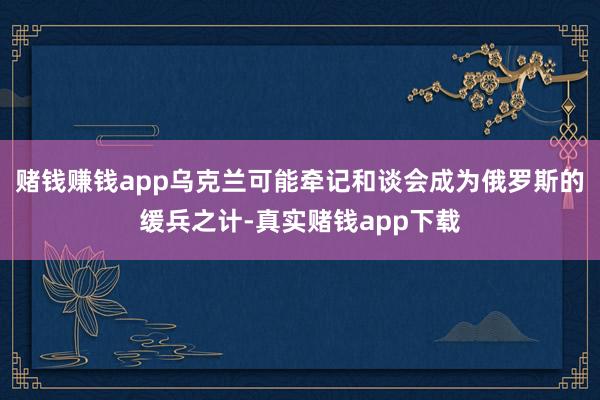赌钱赚钱app乌克兰可能牵记和谈会成为俄罗斯的缓兵之计-真实赌钱app下载
