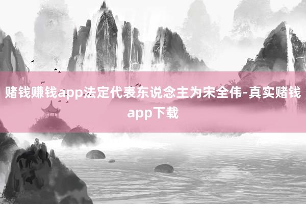 赌钱赚钱app法定代表东说念主为宋全伟-真实赌钱app下载