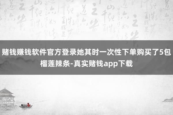 赌钱赚钱软件官方登录她其时一次性下单购买了5包榴莲辣条-真实赌钱app下载
