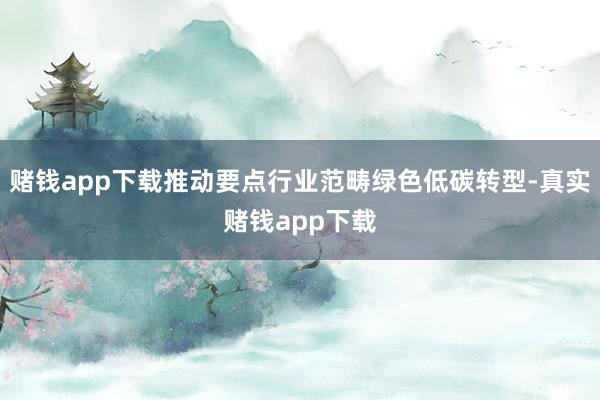 赌钱app下载推动要点行业范畴绿色低碳转型-真实赌钱app下载