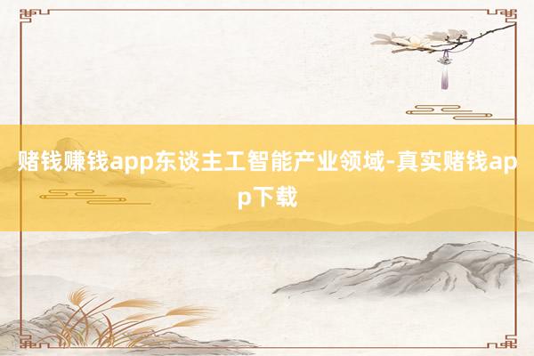 赌钱赚钱app　　东谈主工智能产业领域-真实赌钱app下载