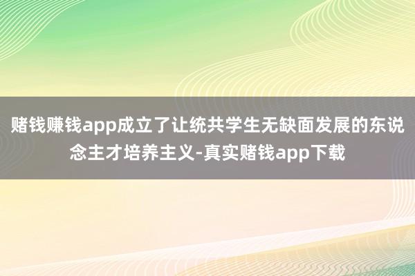 赌钱赚钱app成立了让统共学生无缺面发展的东说念主才培养主义-真实赌钱app下载