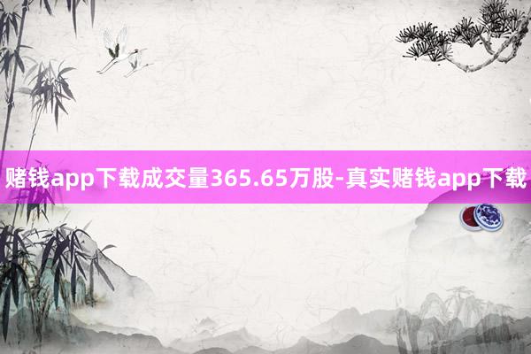 赌钱app下载成交量365.65万股-真实赌钱app下载