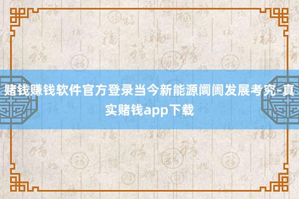 赌钱赚钱软件官方登录当今新能源阛阓发展考究-真实赌钱app下载