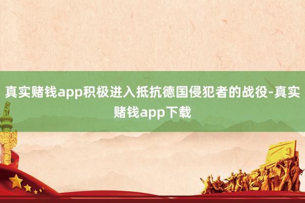 真实赌钱app积极进入抵抗德国侵犯者的战役-真实赌钱app下载