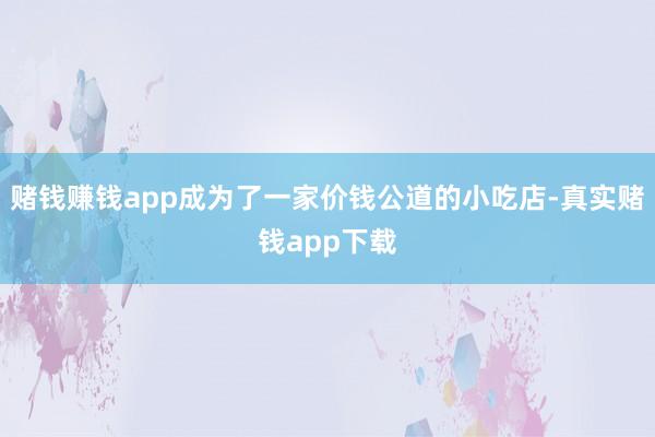 赌钱赚钱app成为了一家价钱公道的小吃店-真实赌钱app下载